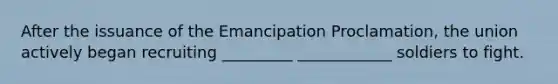 After the issuance of the Emancipation Proclamation, the union actively began recruiting _________ ____________ soldiers to fight.