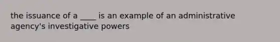 the issuance of a ____ is an example of an administrative agency's investigative powers