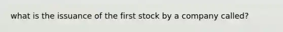 what is the issuance of the first stock by a company called?