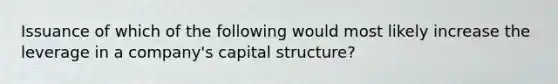 Issuance of which of the following would most likely increase the leverage in a company's capital structure?