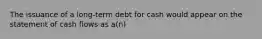 The issuance of a long-term debt for cash would appear on the statement of cash flows as a(n)