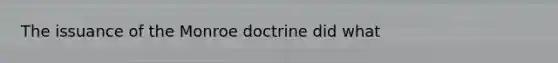 The issuance of the Monroe doctrine did what