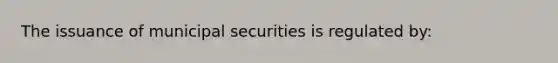 The issuance of municipal securities is regulated by: