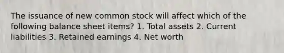 The issuance of new common stock will affect which of the following balance sheet items? 1. Total assets 2. Current liabilities 3. Retained earnings 4. Net worth