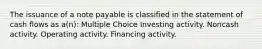 The issuance of a note payable is classified in the statement of cash flows as a(n): Multiple Choice Investing activity. Noncash activity. Operating activity. Financing activity.