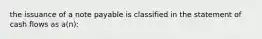 the issuance of a note payable is classified in the statement of cash flows as a(n):