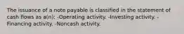 The issuance of a note payable is classified in the statement of cash flows as a(n): -Operating activity. -Investing activity. -Financing activity. -Noncash activity.