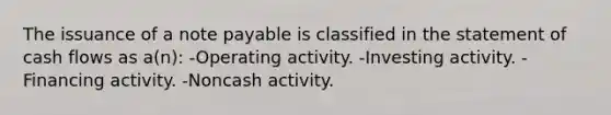 The issuance of a note payable is classified in the statement of cash flows as a(n): -Operating activity. -Investing activity. -Financing activity. -Noncash activity.