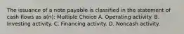 The issuance of a note payable is classified in the statement of cash flows as a(n): Multiple Choice A. Operating activity. B. Investing activity. C. Financing activity. D. Noncash activity.