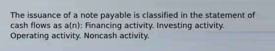 The issuance of a note payable is classified in the statement of cash flows as a(n): Financing activity. Investing activity. Operating activity. Noncash activity.