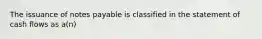 The issuance of notes payable is classified in the statement of cash flows as a(n)