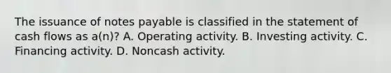 The issuance of notes payable is classified in the statement of cash flows as a(n)? A. Operating activity. B. Investing activity. C. Financing activity. D. Noncash activity.