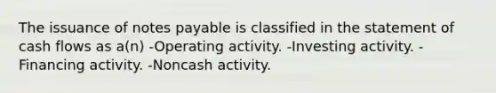 The issuance of notes payable is classified in the statement of cash flows as a(n) -Operating activity. -Investing activity. -Financing activity. -Noncash activity.