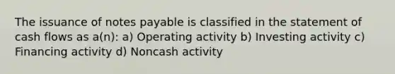 The issuance of notes payable is classified in the statement of cash flows as a(n): a) Operating activity b) Investing activity c) Financing activity d) Noncash activity