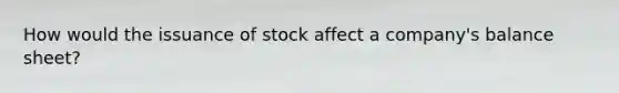 How would the issuance of stock affect a company's balance sheet?