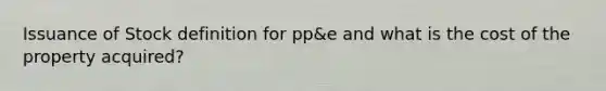 Issuance of Stock definition for pp&e and what is the cost of the property acquired?