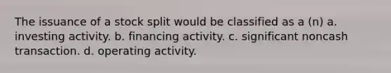 The issuance of a stock split would be classified as a (n) a. investing activity. b. financing activity. c. significant noncash transaction. d. operating activity.