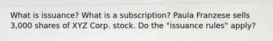 What is issuance? What is a subscription? Paula Franzese sells 3,000 shares of XYZ Corp. stock. Do the "issuance rules" apply?