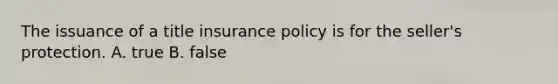 The issuance of a title insurance policy is for the seller's protection. A. true B. false