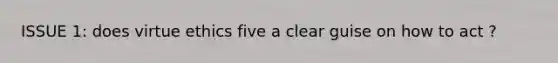 ISSUE 1: does virtue ethics five a clear guise on how to act ?