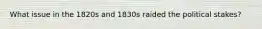 What issue in the 1820s and 1830s raided the political stakes?