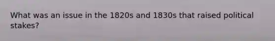 What was an issue in the 1820s and 1830s that raised political stakes?