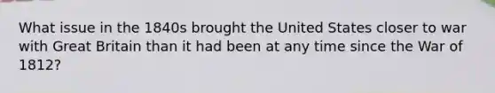 What issue in the 1840s brought the United States closer to war with Great Britain than it had been at any time since the War of 1812?