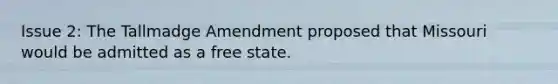 Issue 2: The Tallmadge Amendment proposed that Missouri would be admitted as a free state.