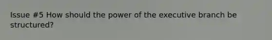 Issue #5 How should the power of the executive branch be structured?