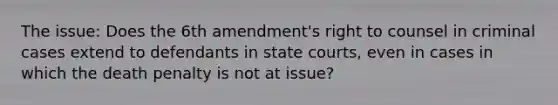 The issue: Does the 6th amendment's right to counsel in criminal cases extend to defendants in state courts, even in cases in which the death penalty is not at issue?