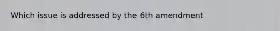 Which issue is addressed by the 6th amendment