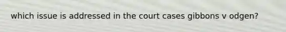 which issue is addressed in the court cases gibbons v odgen?