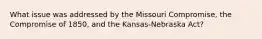 What issue was addressed by the Missouri Compromise, the Compromise of 1850, and the Kansas-Nebraska Act?