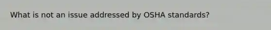 What is not an issue addressed by OSHA standards?