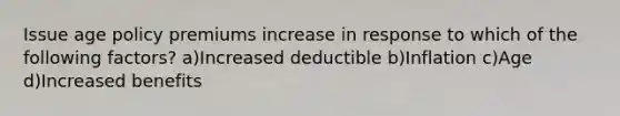 Issue age policy premiums increase in response to which of the following factors? a)Increased deductible b)Inflation c)Age d)Increased benefits