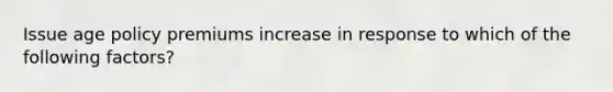 Issue age policy premiums increase in response to which of the following factors?