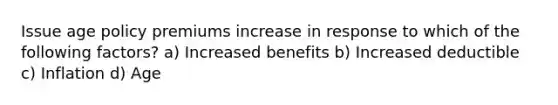 Issue age policy premiums increase in response to which of the following factors? a) Increased benefits b) Increased deductible c) Inflation d) Age