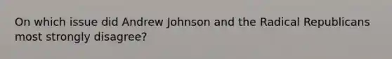 On which issue did Andrew Johnson and the Radical Republicans most strongly disagree?