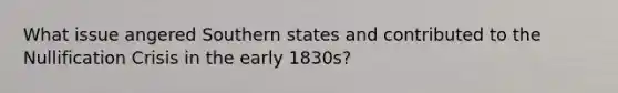 What issue angered Southern states and contributed to the Nullification Crisis in the early 1830s?