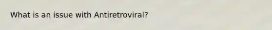 What is an issue with Antiretroviral?