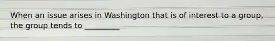 When an issue arises in Washington that is of interest to a group, the group tends to _________