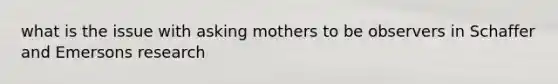 what is the issue with asking mothers to be observers in Schaffer and Emersons research