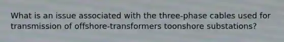 What is an issue associated with the three-phase cables used for transmission of offshore-transformers toonshore substations?