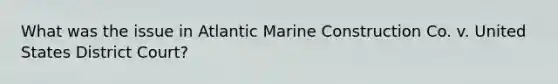 What was the issue in Atlantic Marine Construction Co. v. United States District Court?