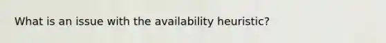 What is an issue with the availability heuristic?