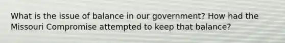 What is the issue of balance in our government? How had the Missouri Compromise attempted to keep that balance?