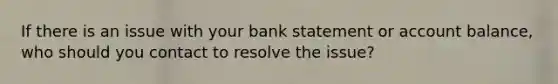 If there is an issue with your bank statement or account balance, who should you contact to resolve the issue?