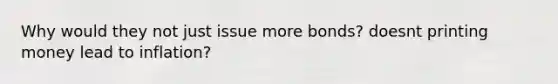 Why would they not just issue more bonds? doesnt printing money lead to inflation?