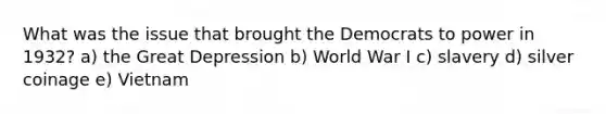 What was the issue that brought the Democrats to power in 1932? a) the Great Depression b) World War I c) slavery d) silver coinage e) Vietnam