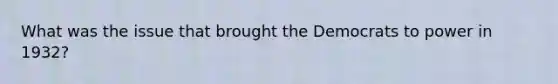 What was the issue that brought the Democrats to power in 1932?